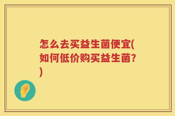 怎么去买益生菌便宜(如何低价购买益生菌？)