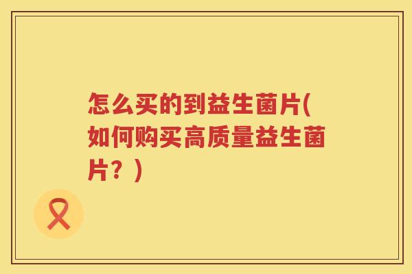 怎么买的到益生菌片(如何购买高质量益生菌片？)