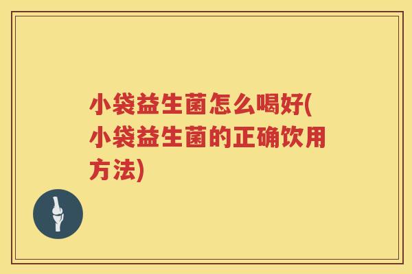小袋益生菌怎么喝好(小袋益生菌的正确饮用方法)