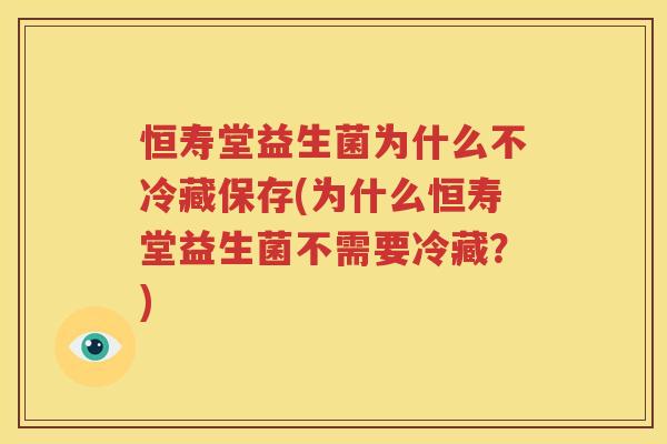 恒寿堂益生菌为什么不冷藏保存(为什么恒寿堂益生菌不需要冷藏？)