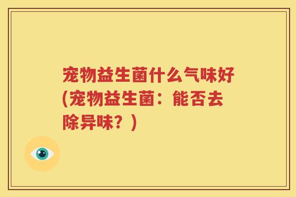 宠物益生菌什么气味好(宠物益生菌：能否去除异味？)