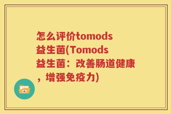 怎么评价tomods益生菌(Tomods益生菌：改善肠道健康，增强免疫力)