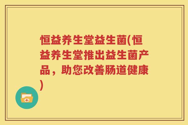恒益养生堂益生菌(恒益养生堂推出益生菌产品，助您改善肠道健康)