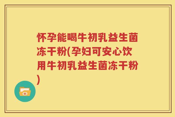 怀孕能喝牛初乳益生菌冻干粉(孕妇可安心饮用牛初乳益生菌冻干粉)