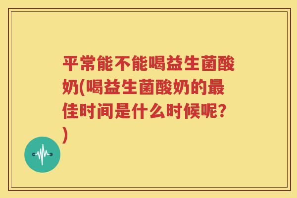 平常能不能喝益生菌酸奶(喝益生菌酸奶的最佳时间是什么时候呢？)