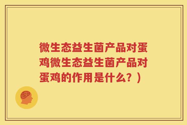 微生态益生菌产品对蛋鸡微生态益生菌产品对蛋鸡的作用是什么？)