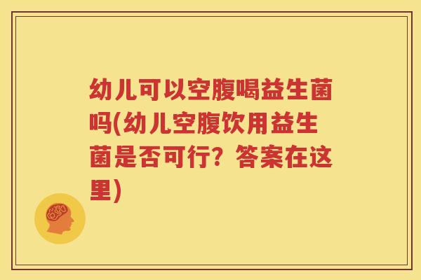 幼儿可以空腹喝益生菌吗(幼儿空腹饮用益生菌是否可行？答案在这里)