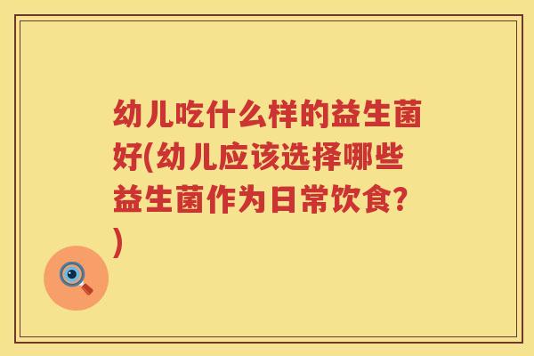 幼儿吃什么样的益生菌好(幼儿应该选择哪些益生菌作为日常饮食？)