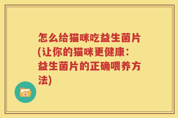 怎么给猫咪吃益生菌片(让你的猫咪更健康：益生菌片的正确喂养方法)