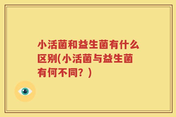 小活菌和益生菌有什么区别(小活菌与益生菌有何不同？)