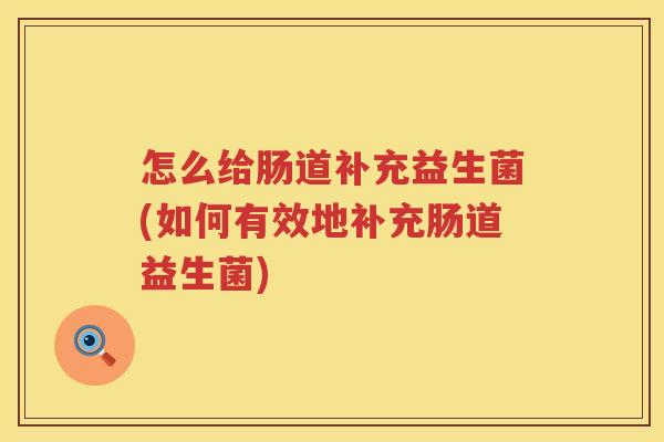 怎么给肠道补充益生菌(如何有效地补充肠道益生菌)