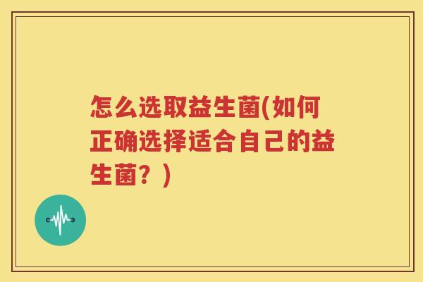 怎么选取益生菌(如何正确选择适合自己的益生菌？)