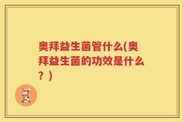 奥拜益生菌管什么(奥拜益生菌的功效是什么？)