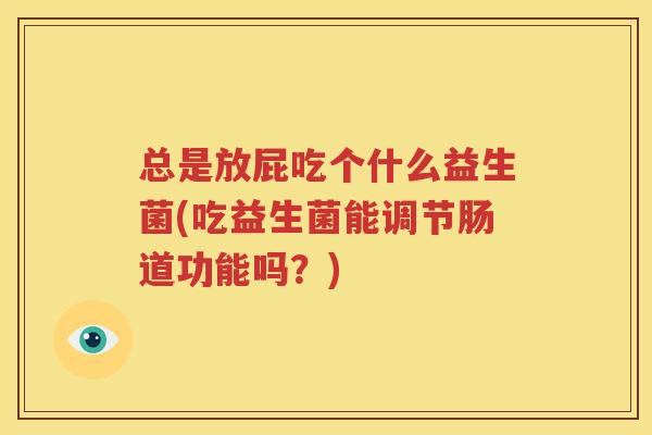 总是放屁吃个什么益生菌(吃益生菌能调节肠道功能吗？)