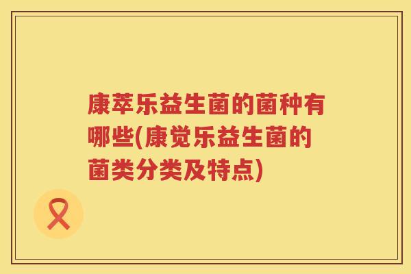 康萃乐益生菌的菌种有哪些(康觉乐益生菌的菌类分类及特点)
