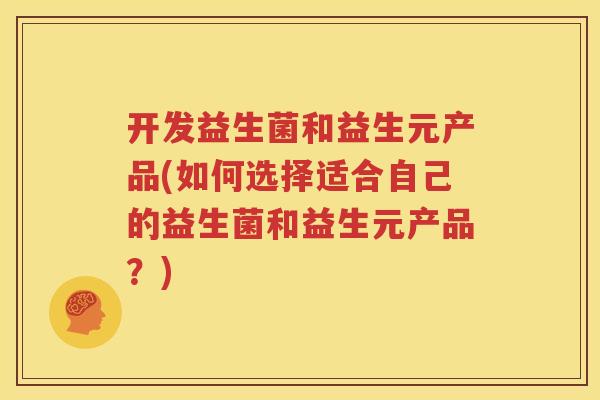 开发益生菌和益生元产品(如何选择适合自己的益生菌和益生元产品？)