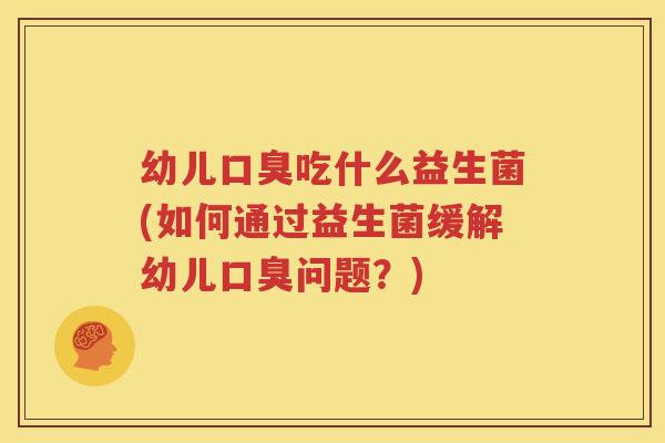 幼儿口臭吃什么益生菌(如何通过益生菌缓解幼儿口臭问题？)