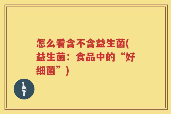 怎么看含不含益生菌(益生菌：食品中的“好细菌”)