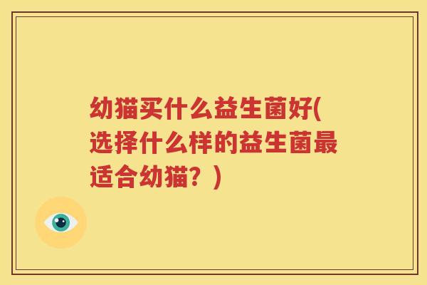 幼猫买什么益生菌好(选择什么样的益生菌最适合幼猫？)