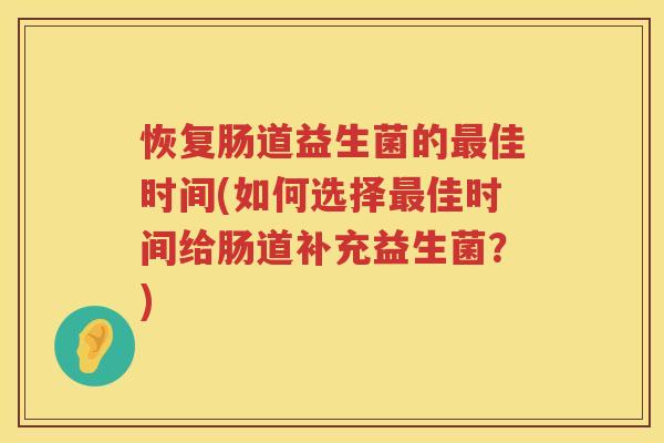 恢复肠道益生菌的最佳时间(如何选择最佳时间给肠道补充益生菌？)