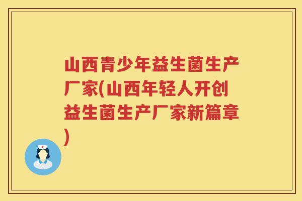 山西青少年益生菌生产厂家(山西年轻人开创益生菌生产厂家新篇章)