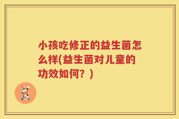 小孩吃修正的益生菌怎么样(益生菌对儿童的功效如何？)