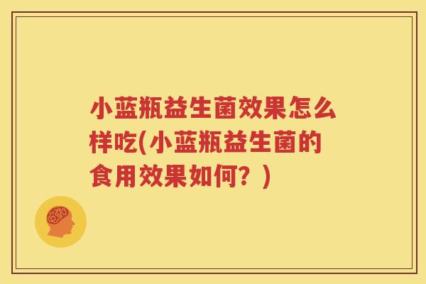 小蓝瓶益生菌效果怎么样吃(小蓝瓶益生菌的食用效果如何？)