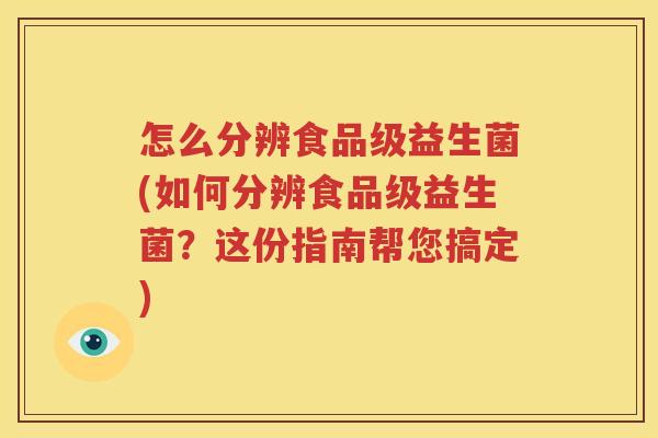 怎么分辨食品级益生菌(如何分辨食品级益生菌？这份指南帮您搞定)