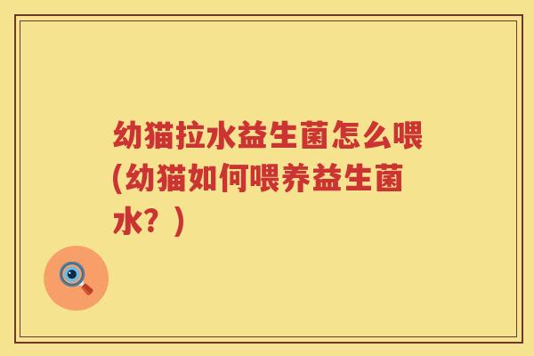 幼猫拉水益生菌怎么喂(幼猫如何喂养益生菌水？)