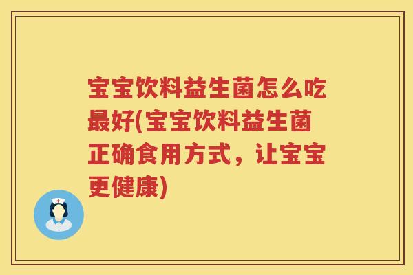 宝宝饮料益生菌怎么吃最好(宝宝饮料益生菌正确食用方式，让宝宝更健康)