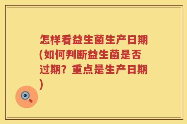 怎样看益生菌生产日期(如何判断益生菌是否过期？重点是生产日期)