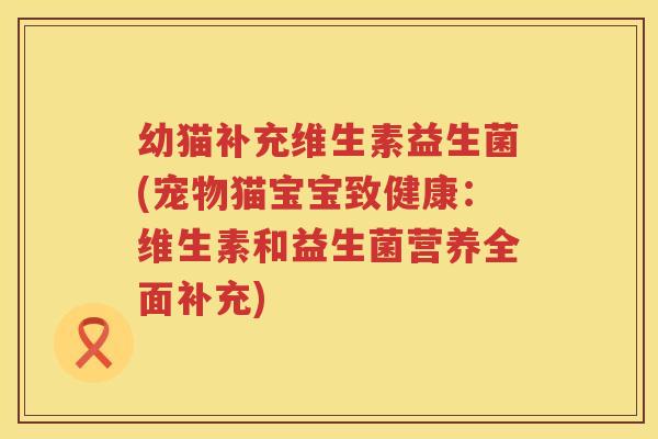 幼猫补充维生素益生菌(宠物猫宝宝致健康：维生素和益生菌营养全面补充)