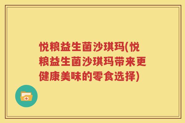 悦粮益生菌沙琪玛(悦粮益生菌沙琪玛带来更健康美味的零食选择)