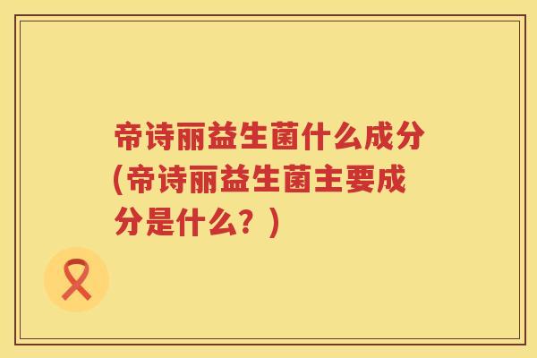 帝诗丽益生菌什么成分(帝诗丽益生菌主要成分是什么？)