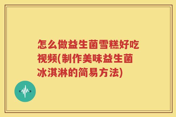 怎么做益生菌雪糕好吃视频(制作美味益生菌冰淇淋的简易方法)