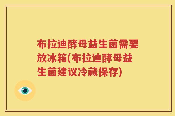 布拉迪酵母益生菌需要放冰箱(布拉迪酵母益生菌建议冷藏保存)