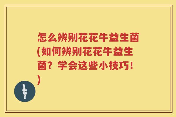怎么辨别花花牛益生菌(如何辨别花花牛益生菌？学会这些小技巧！)