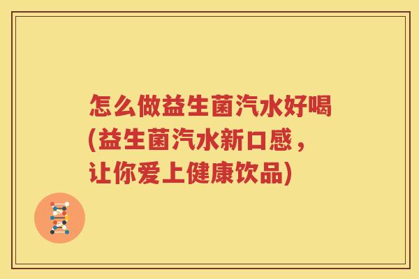 怎么做益生菌汽水好喝(益生菌汽水新口感，让你爱上健康饮品)