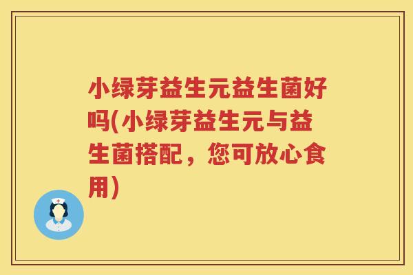 小绿芽益生元益生菌好吗(小绿芽益生元与益生菌搭配，您可放心食用)