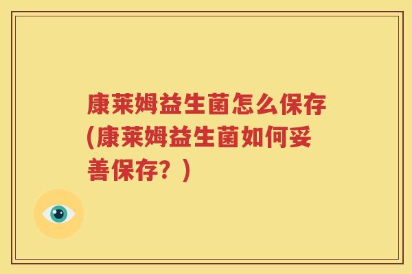 康莱姆益生菌怎么保存(康莱姆益生菌如何妥善保存？)