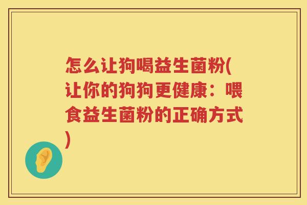 怎么让狗喝益生菌粉(让你的狗狗更健康：喂食益生菌粉的正确方式)