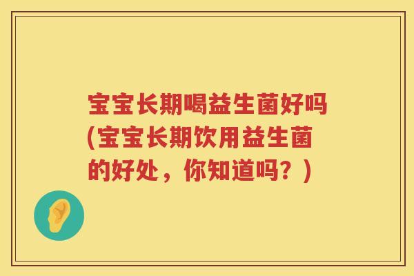 宝宝长期喝益生菌好吗(宝宝长期饮用益生菌的好处，你知道吗？)