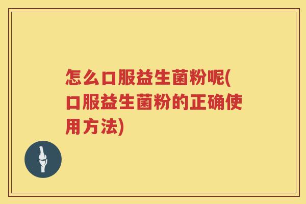 怎么口服益生菌粉呢(口服益生菌粉的正确使用方法)