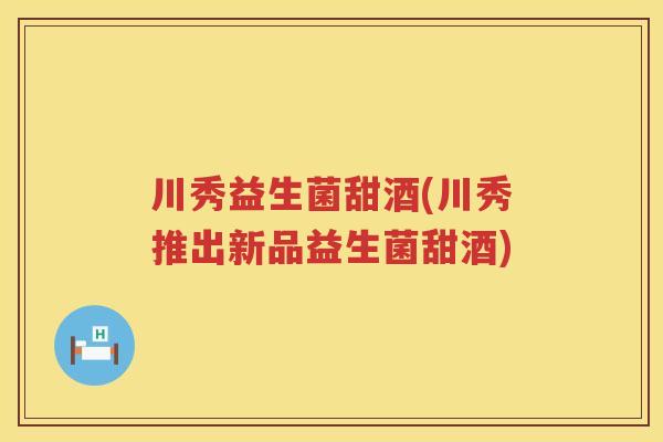 川秀益生菌甜酒(川秀推出新品益生菌甜酒)