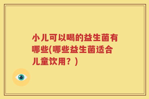 小儿可以喝的益生菌有哪些(哪些益生菌适合儿童饮用？)