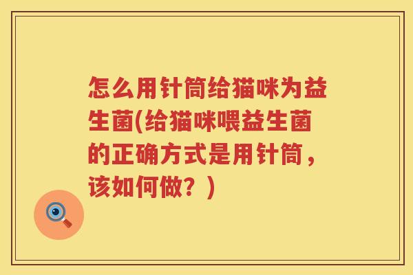 怎么用针筒给猫咪为益生菌(给猫咪喂益生菌的正确方式是用针筒，该如何做？)