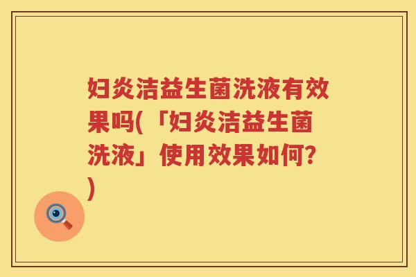 妇炎洁益生菌洗液有效果吗(「妇炎洁益生菌洗液」使用效果如何？)
