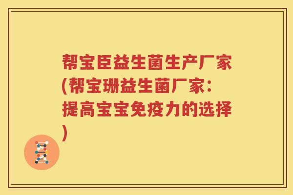 帮宝臣益生菌生产厂家(帮宝珊益生菌厂家：提高宝宝免疫力的选择)