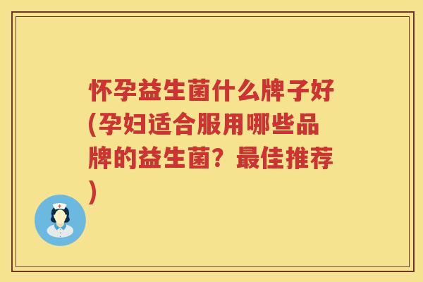 怀孕益生菌什么牌子好(孕妇适合服用哪些品牌的益生菌？最佳推荐)