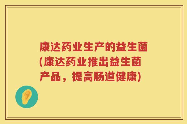 康达药业生产的益生菌(康达药业推出益生菌产品，提高肠道健康)